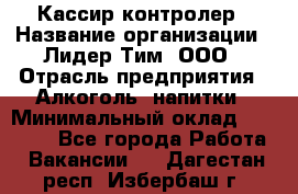 Кассир-контролер › Название организации ­ Лидер Тим, ООО › Отрасль предприятия ­ Алкоголь, напитки › Минимальный оклад ­ 36 000 - Все города Работа » Вакансии   . Дагестан респ.,Избербаш г.